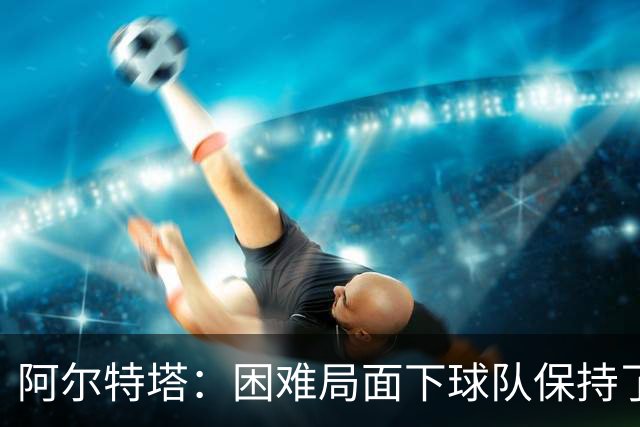 阿尔特塔:困难局面下球队保持了镇定